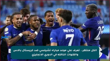 الكل منتظر.. تعرف على موعد مباراة تشيلسي ضد كريستال بالاس والقنوات الناقلة في الدوري الإنجليزي